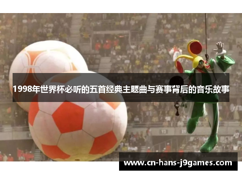 1998年世界杯必听的五首经典主题曲与赛事背后的音乐故事 1998年世界杯必听的五首经典主题曲与赛事背后的音乐故事