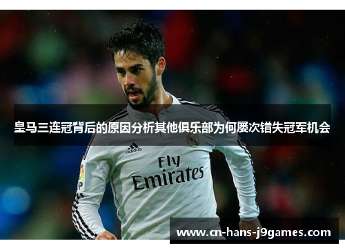 皇马三连冠背后的原因分析其他俱乐部为何屡次错失冠军机会