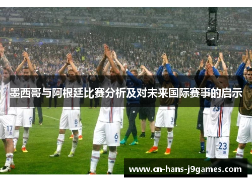 墨西哥与阿根廷比赛分析及对未来国际赛事的启示 墨西哥与阿根廷比赛分析及对未来国际赛事的启示
