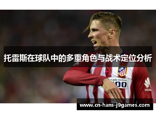 托雷斯在球队中的多重角色与战术定位分析 托雷斯在球队中的多重角色与战术定位分析