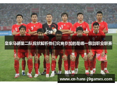 皇家马德里二队现状解析他们究竟参加的是哪一级别职业联赛 皇家马德里二队现状解析他们究竟参加的是哪一级别职业联赛