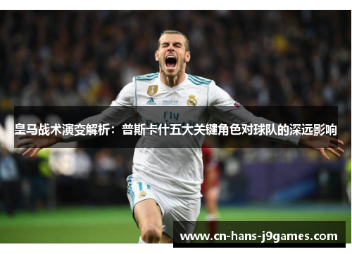 皇马战术演变解析：普斯卡什五大关键角色对球队的深远影响
