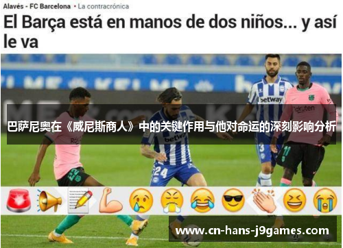 巴萨尼奥在《威尼斯商人》中的关键作用与他对命运的深刻影响分析 巴萨尼奥在《威尼斯商人》中的关键作用与他对命运的深刻影响分析