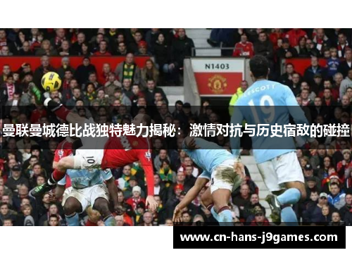 曼联曼城德比战独特魅力揭秘:激情对抗与历史宿敌的碰撞 曼联曼城德比战独特魅力揭秘:激情对抗与历史宿敌的碰撞