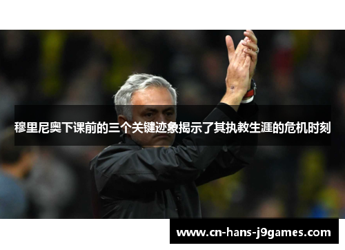 穆里尼奥下课前的三个关键迹象揭示了其执教生涯的危机时刻 穆里尼奥下课前的三个关键迹象揭示了其执教生涯的危机时刻