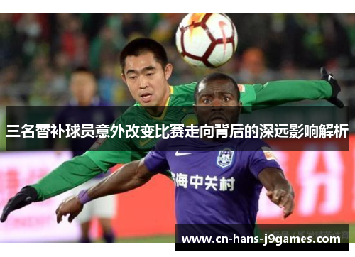 三名替补球员意外改变比赛走向背后的深远影响解析 三名替补球员意外改变比赛走向背后的深远影响解析
