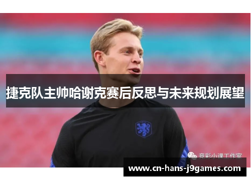 捷克队主帅哈谢克赛后反思与未来规划展望