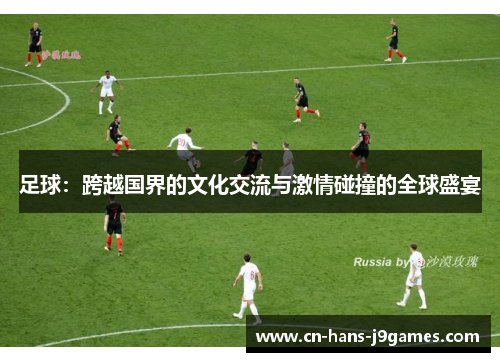 足球:跨越国界的文化交流与激情碰撞的全球盛宴 足球:跨越国界的文化交流与激情碰撞的全球盛宴