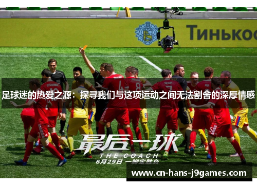 足球迷的热爱之源：探寻我们与这项运动之间无法割舍的深厚情感