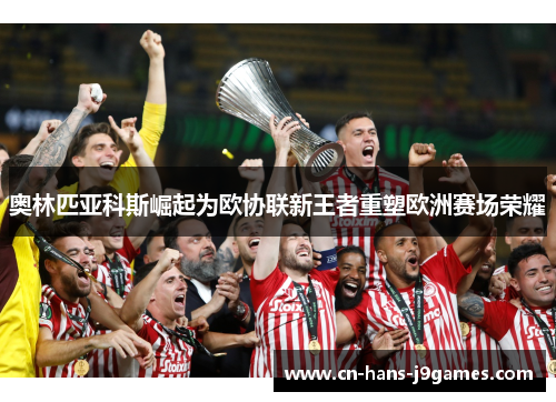 奥林匹亚科斯崛起为欧协联新王者重塑欧洲赛场荣耀 奥林匹亚科斯崛起为欧协联新王者重塑欧洲赛场荣耀