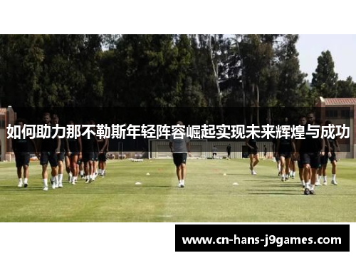 如何助力那不勒斯年轻阵容崛起实现未来辉煌与成功 如何助力那不勒斯年轻阵容崛起实现未来辉煌与成功