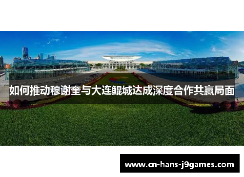 如何推动穆谢奎与大连鲲城达成深度合作共赢局面 如何推动穆谢奎与大连鲲城达成深度合作共赢局面