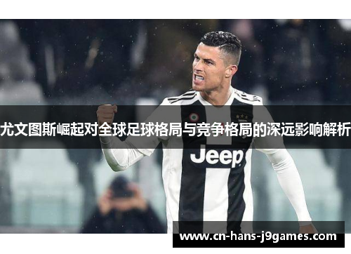 尤文图斯崛起对全球足球格局与竞争格局的深远影响解析 尤文图斯崛起对全球足球格局与竞争格局的深远影响解析