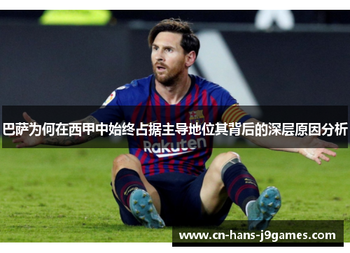 巴萨为何在西甲中始终占据主导地位其背后的深层原因分析 巴萨为何在西甲中始终占据主导地位其背后的深层原因分析