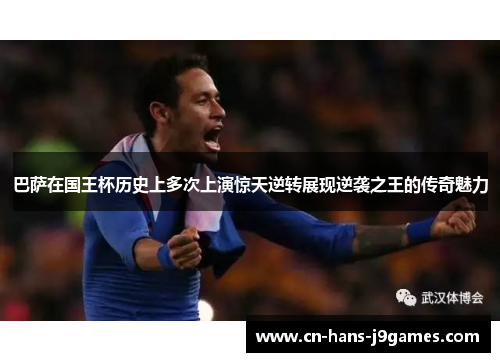 巴萨在国王杯历史上多次上演惊天逆转展现逆袭之王的传奇魅力 巴萨在国王杯历史上多次上演惊天逆转展现逆袭之王的传奇魅力