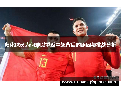 归化球员为何难以重返中超背后的原因与挑战分析 归化球员为何难以重返中超背后的原因与挑战分析