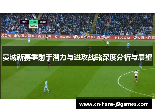 曼城新赛季射手潜力与进攻战略深度分析与展望