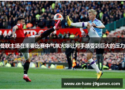 曼联主场在重要比赛中气氛火爆让对手感受到巨大的压力 曼联主场在重要比赛中气氛火爆让对手感受到巨大的压力
