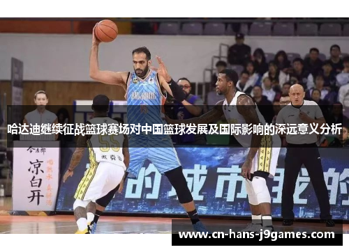 哈达迪继续征战篮球赛场对中国篮球发展及国际影响的深远意义分析 哈达迪继续征战篮球赛场对中国篮球发展及国际影响的深远意义分析