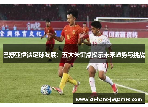 巴舒亚伊谈足球发展：五大关键点揭示未来趋势与挑战