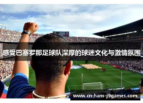 感受巴塞罗那足球队深厚的球迷文化与激情氛围