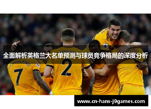 全面解析英格兰大名单预测与球员竞争格局的深度分析