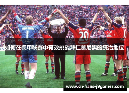 如何在德甲联赛中有效挑战拜仁慕尼黑的统治地位 如何在德甲联赛中有效挑战拜仁慕尼黑的统治地位