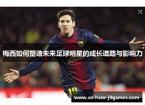 梅西如何塑造未来足球明星的成长道路与影响力