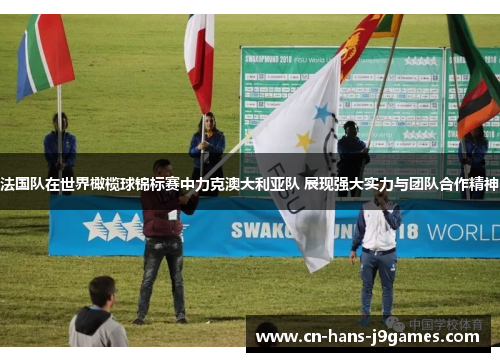 法国队在世界橄榄球锦标赛中力克澳大利亚队 展现强大实力与团队合作精神 法国队在世界橄榄球锦标赛中力克澳大利亚队 展现强大实力与团队合作精神