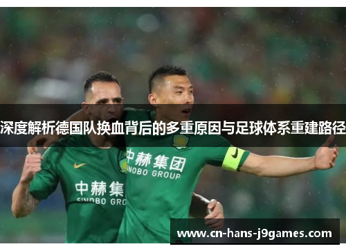 深度解析德国队换血背后的多重原因与足球体系重建路径 深度解析德国队换血背后的多重原因与足球体系重建路径