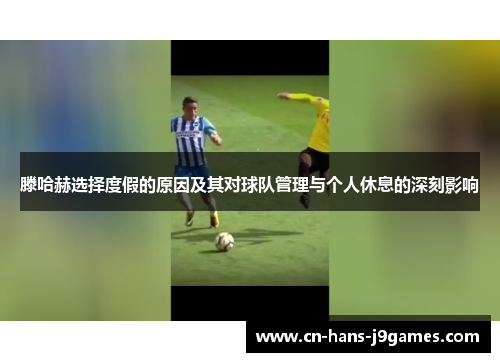 滕哈赫选择度假的原因及其对球队管理与个人休息的深刻影响 滕哈赫选择度假的原因及其对球队管理与个人休息的深刻影响