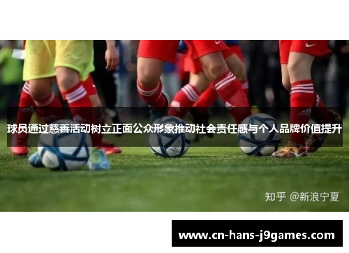 球员通过慈善活动树立正面公众形象推动社会责任感与个人品牌价值提升 球员通过慈善活动树立正面公众形象推动社会责任感与个人品牌价值提升