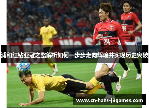 浦和红钻亚冠之路解析如何一步步走向辉煌并实现历史突破 浦和红钻亚冠之路解析如何一步步走向辉煌并实现历史突破