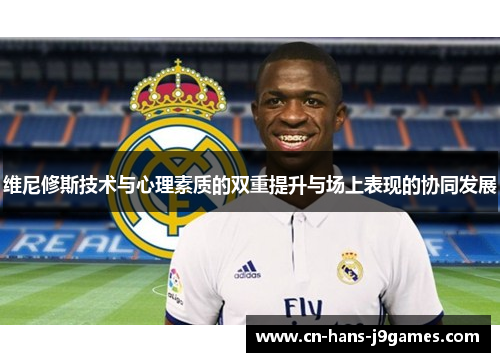 维尼修斯技术与心理素质的双重提升与场上表现的协同发展