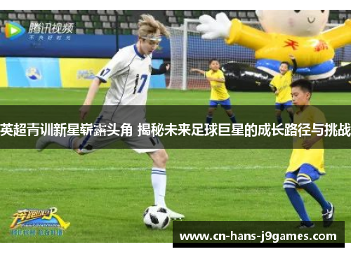 英超青训新星崭露头角 揭秘未来足球巨星的成长路径与挑战 英超青训新星崭露头角 揭秘未来足球巨星的成长路径与挑战