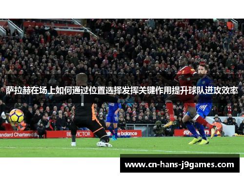 萨拉赫在场上如何通过位置选择发挥关键作用提升球队进攻效率