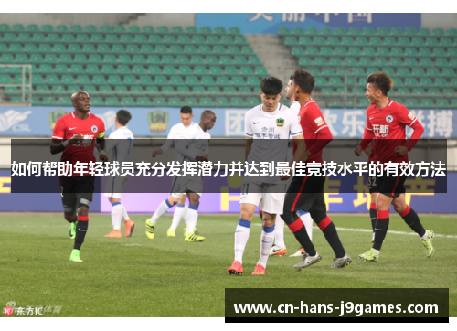 如何帮助年轻球员充分发挥潜力并达到最佳竞技水平的有效方法 如何帮助年轻球员充分发挥潜力并达到最佳竞技水平的有效方法
