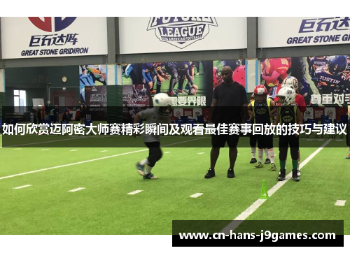 如何欣赏迈阿密大师赛精彩瞬间及观看最佳赛事回放的技巧与建议 如何欣赏迈阿密大师赛精彩瞬间及观看最佳赛事回放的技巧与建议