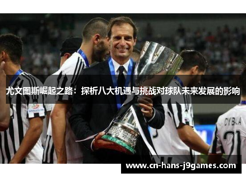 尤文图斯崛起之路:探析八大机遇与挑战对球队未来发展的影响 尤文图斯崛起之路:探析八大机遇与挑战对球队未来发展的影响