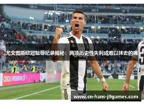 尤文图斯欧冠耻辱纪录揭秘:两项历史性失利成难以抹去的痛 尤文图斯欧冠耻辱纪录揭秘:两项历史性失利成难以抹去的痛