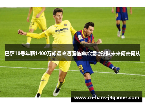 巴萨10号年薪1400万却遭冷遇面临尴尬境地球队未来何去何从