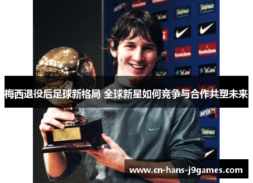 梅西退役后足球新格局 全球新星如何竞争与合作共塑未来