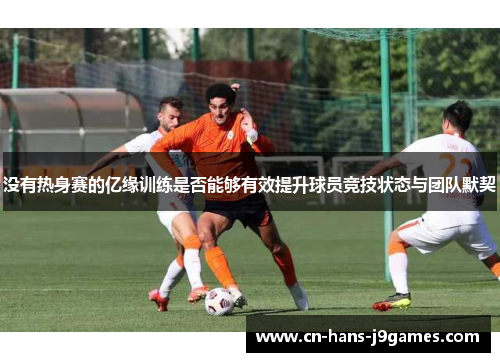 没有热身赛的亿缘训练是否能够有效提升球员竞技状态与团队默契