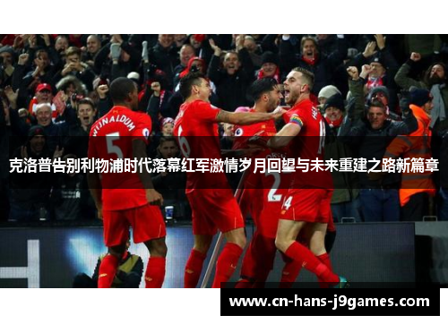 克洛普告别利物浦时代落幕红军激情岁月回望与未来重建之路新篇章