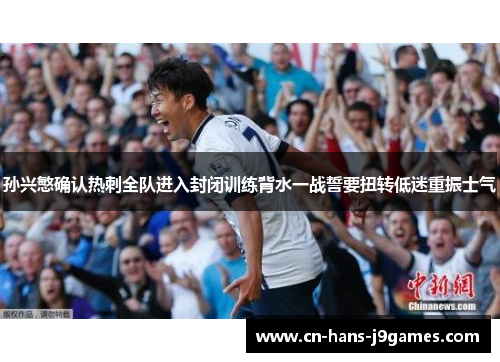 孙兴慜确认热刺全队进入封闭训练背水一战誓要扭转低迷重振士气