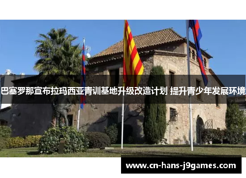 巴塞罗那宣布拉玛西亚青训基地升级改造计划 提升青少年发展环境