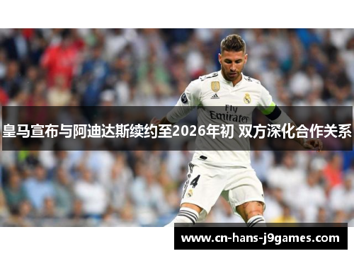 皇马宣布与阿迪达斯续约至2026年初 双方深化合作关系