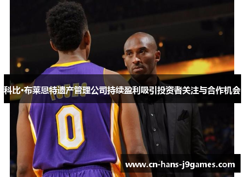 科比·布莱恩特遗产管理公司持续盈利吸引投资者关注与合作机会