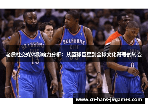 老詹社交媒体影响力分析：从篮球巨星到全球文化符号的转变