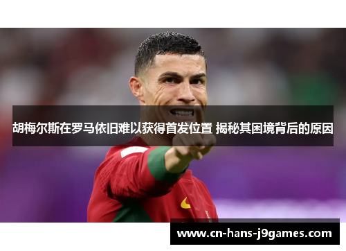 胡梅尔斯在罗马依旧难以获得首发位置 揭秘其困境背后的原因